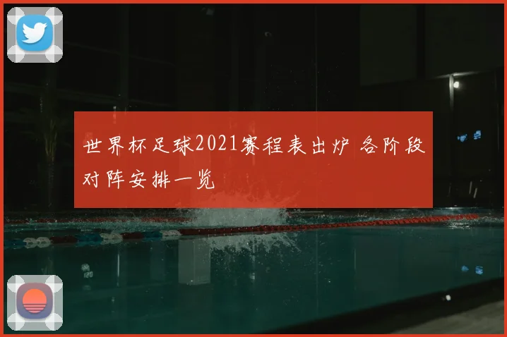 世界杯足球2021赛程表出炉 各阶段对阵安排一览