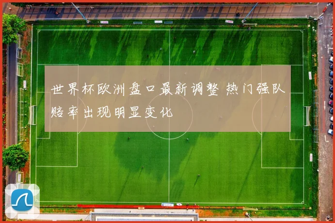 世界杯欧洲盘口最新调整 热门强队赔率出现明显变化