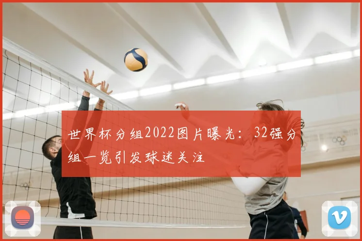 世界杯分组2022图片曝光：32强分组一览引发球迷关注