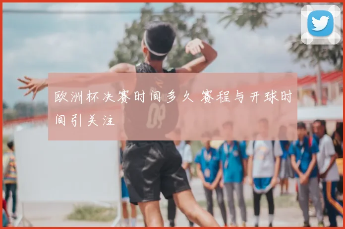欧洲杯决赛时间多久 赛程与开球时间引关注