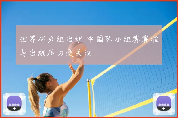 世界杯分组出炉 中国队小组赛赛程与出线压力受关注