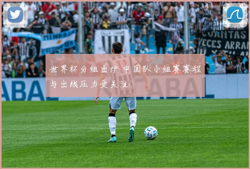 世界杯分组出炉 中国队小组赛赛程与出线压力受关注