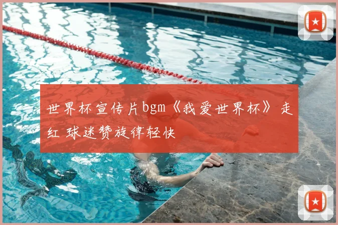 世界杯宣传片bgm《我爱世界杯》走红 球迷赞旋律轻快