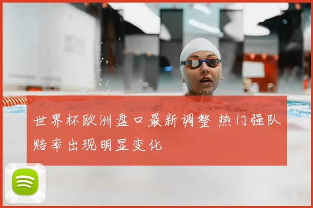 世界杯欧洲盘口最新调整 热门强队赔率出现明显变化