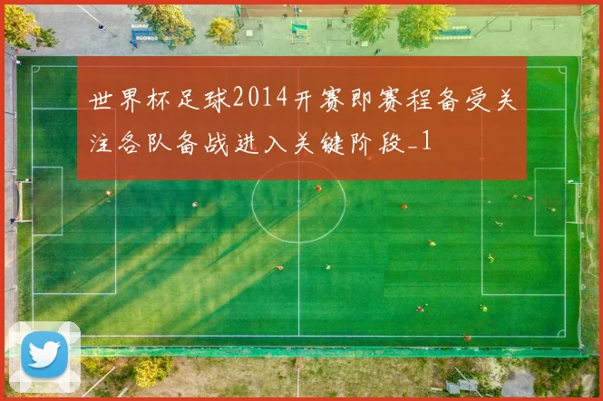 世界杯足球2014开赛即赛程备受关注各队备战进入关键阶段_1