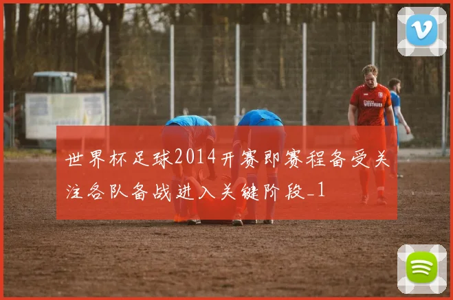 世界杯足球2014开赛即赛程备受关注各队备战进入关键阶段_1