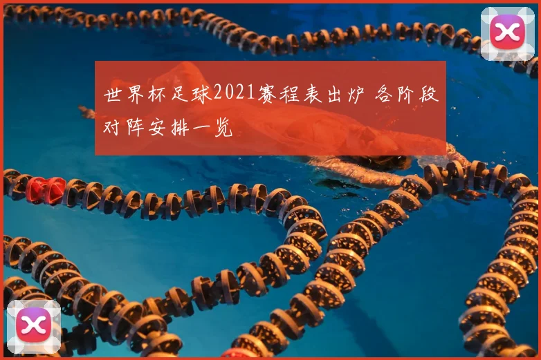 世界杯足球2021赛程表出炉 各阶段对阵安排一览